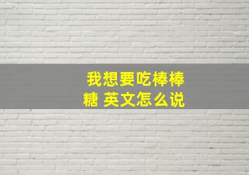 我想要吃棒棒糖 英文怎么说